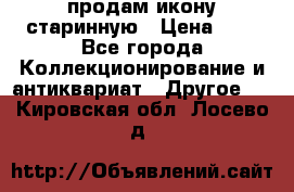 продам икону старинную › Цена ­ 0 - Все города Коллекционирование и антиквариат » Другое   . Кировская обл.,Лосево д.